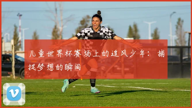 儿童世界杯赛场上的追风少年：捕捉梦想的瞬间